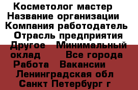 Косметолог-мастер › Название организации ­ Компания-работодатель › Отрасль предприятия ­ Другое › Минимальный оклад ­ 1 - Все города Работа » Вакансии   . Ленинградская обл.,Санкт-Петербург г.